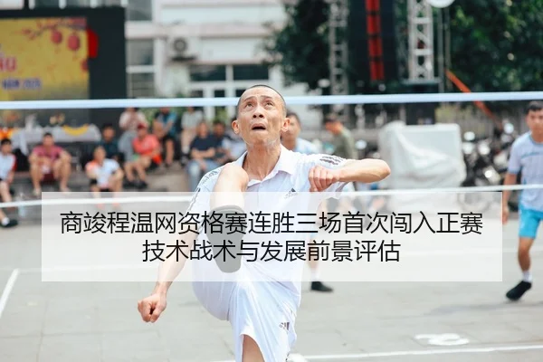 商竣程温网资格赛连胜三场首次闯入正赛 技术战术与发展前景评估