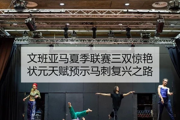 文班亚马夏季联赛三双惊艳 状元天赋预示马刺复兴之路