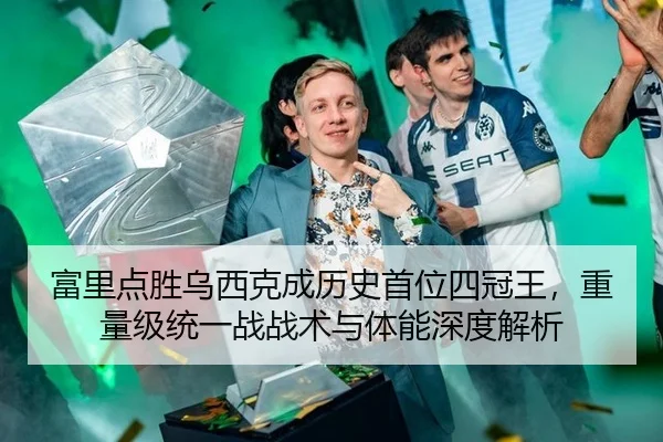 富里点胜乌西克成历史首位四冠王，重量级统一战战术与体能深度解析